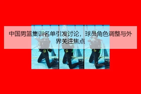 中国男篮集训名单引发讨论，球员角色调整与外界关注焦点