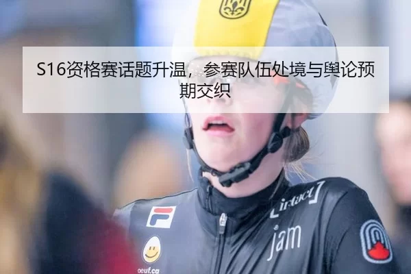 S16资格赛话题升温，参赛队伍处境与舆论预期交织